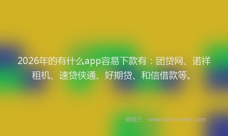2026年的有什么app容易下款有：团贷网、诺祥租机、速贷侠通、好期贷、和信借款等。