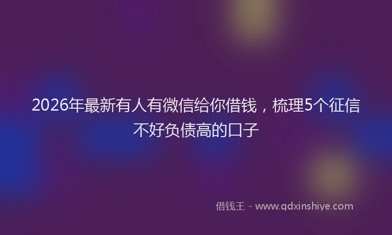 2026年最新有人有微信给你借钱，梳理5个征信不好负债高的口子