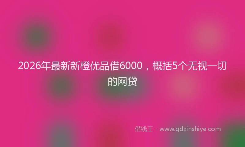 2026年最新新橙优品借6000，概括5个无视一切的网贷