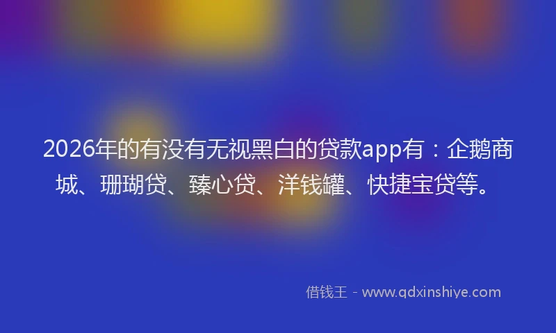 2026年的有没有无视黑白的贷款app有：企鹅商城、珊瑚贷、臻心贷、洋钱罐、快捷宝贷等。
