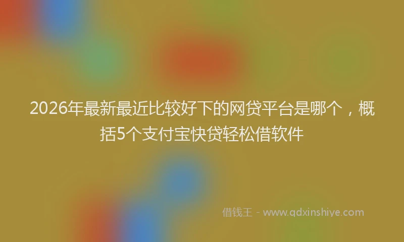 2026年最新最近比较好下的网贷平台是哪个，概括5个支付宝快贷轻松借软件