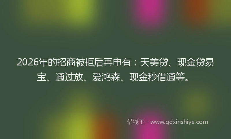 2026年的招商被拒后再申有：天美贷、现金贷易宝、通过放、爱鸿森、现金秒借通等。