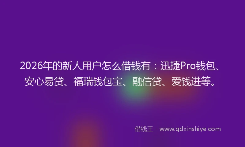 2026年的新人用户怎么借钱有：迅捷Pro钱包、安心易贷、福瑞钱包宝、融信贷、爱钱进等。