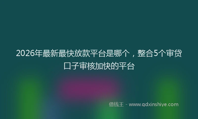 2026年最新最快放款平台是哪个，整合5个审贷口子审核加快的平台