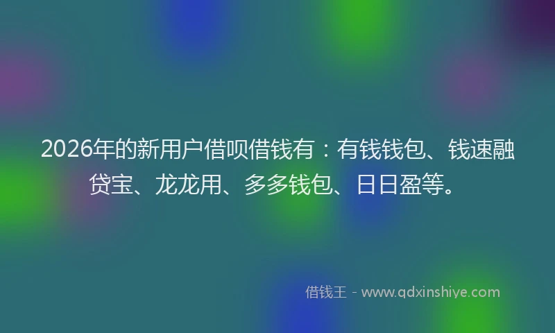 2026年的新用户借呗借钱有：有钱钱包、钱速融贷宝、龙龙用、多多钱包、日日盈等。