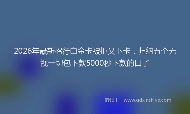2026年最新招行白金卡被拒又下卡，归纳五个无视一切包下款5000秒下款的口子