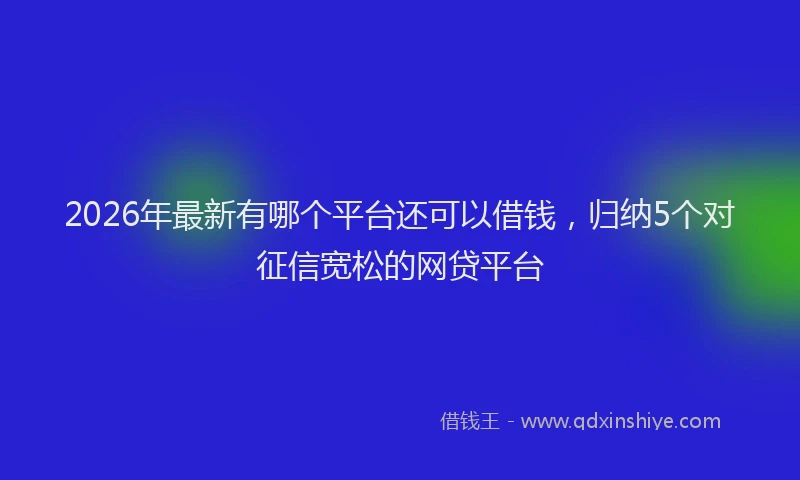 2026年最新有哪个平台还可以借钱，归纳5个对征信宽松的网贷平台