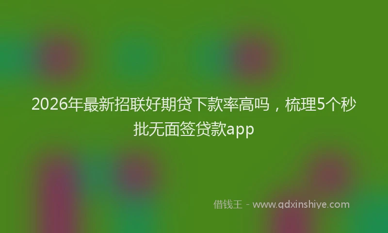 2026年最新招联好期贷下款率高吗，梳理5个秒批无面签贷款app