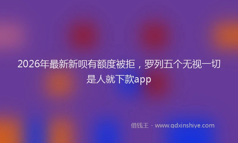 2026年最新新呗有额度被拒，罗列五个无视一切是人就下款app
