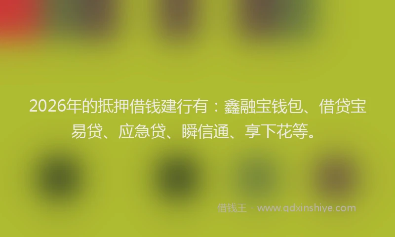 2026年的抵押借钱建行有：鑫融宝钱包、借贷宝易贷、应急贷、瞬信通、享下花等。
