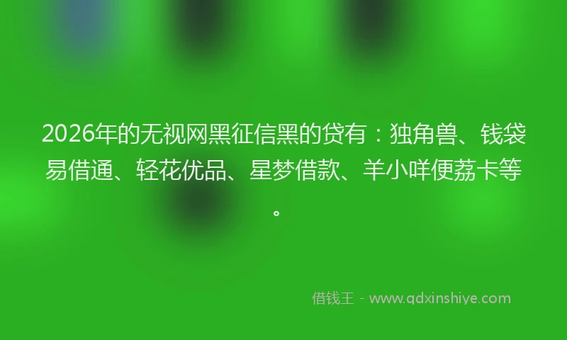 2026年的无视网黑征信黑的贷有：独角兽、钱袋易借通、轻花优品、星梦借款、羊小咩便荔卡等。