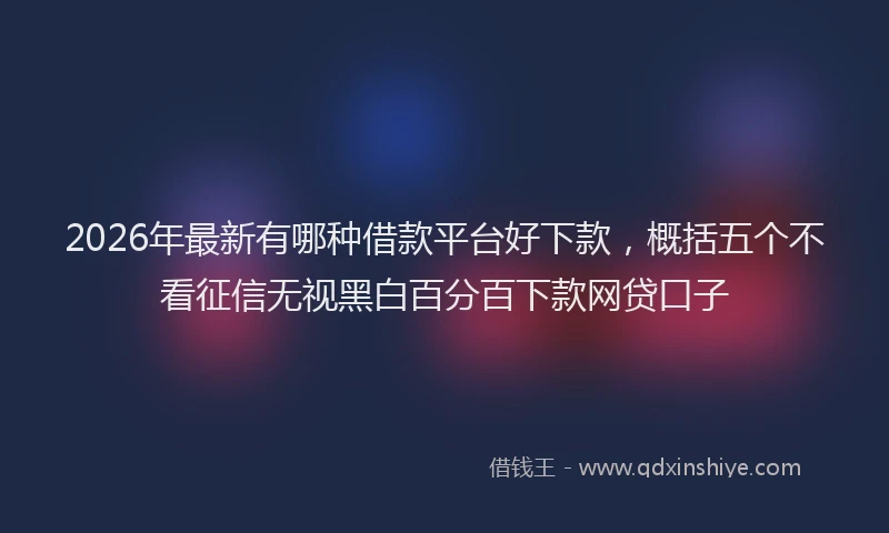 2026年最新有哪种借款平台好下款，概括五个不看征信无视黑白百分百下款网贷口子