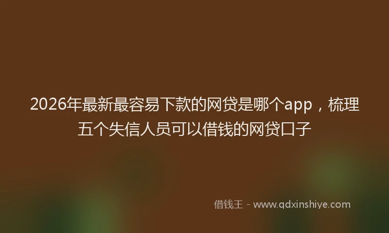 2026年最新最容易下款的网贷是哪个app，梳理五个失信人员可以借钱的网贷口子