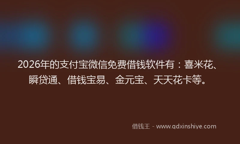 2026年的支付宝微信免费借钱软件有：喜米花、瞬贷通、借钱宝易、金元宝、天天花卡等。