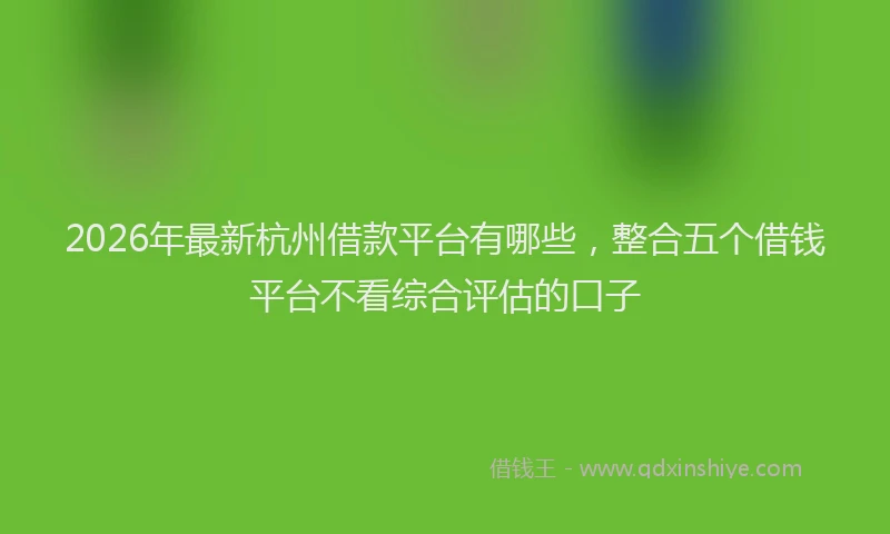 2026年最新杭州借款平台有哪些，整合五个借钱平台不看综合评估的口子