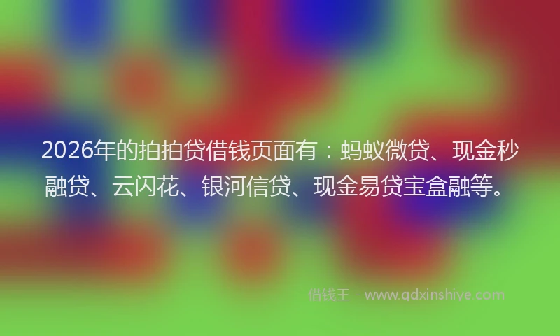 2026年的拍拍贷借钱页面有：蚂蚁微贷、现金秒融贷、云闪花、银河信贷、现金易贷宝盒融等。