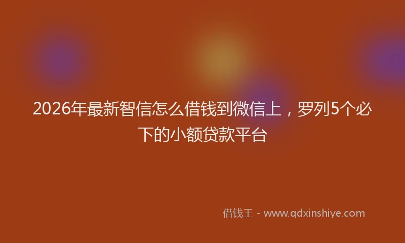 2026年最新智信怎么借钱到微信上，罗列5个必下的小额贷款平台