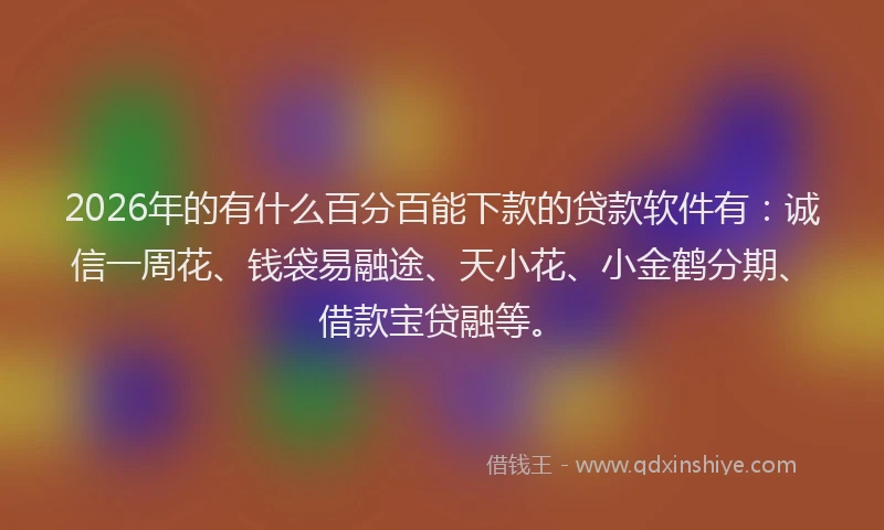 2026年的有什么百分百能下款的贷款软件有：诚信一周花、钱袋易融途、天小花、小金鹤分期、借款宝贷融等。