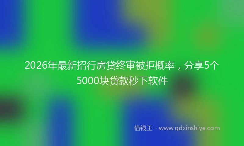 2026年最新招行房贷终审被拒概率，分享5个5000块贷款秒下软件