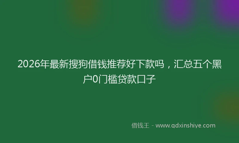 2026年最新搜狗借钱推荐好下款吗，汇总五个黑户0门槛贷款口子