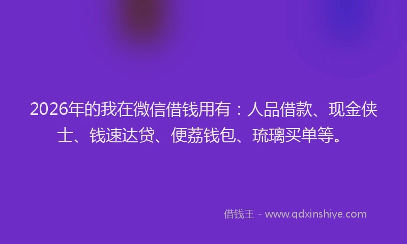 2026年的我在微信借钱用有：人品借款、现金侠士、钱速达贷、便荔钱包、琉璃买单等。