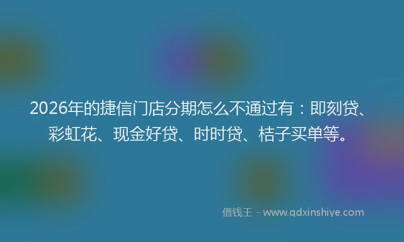 2026年的捷信门店分期怎么不通过有：即刻贷、彩虹花、现金好贷、时时贷、桔子买单等。
