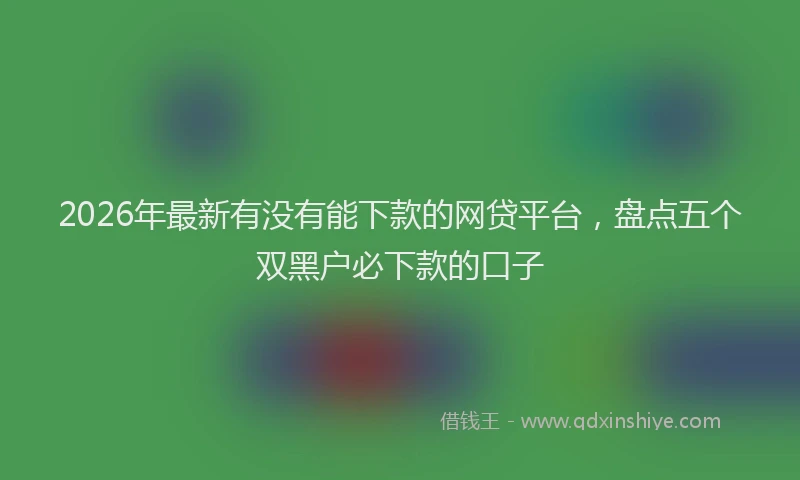 2026年最新有没有能下款的网贷平台，盘点五个双黑户必下款的口子