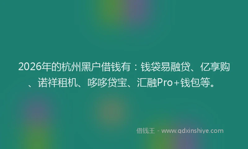 2026年的杭州黑户借钱有：钱袋易融贷、亿享购、诺祥租机、哆哆贷宝、汇融Pro+钱包等。