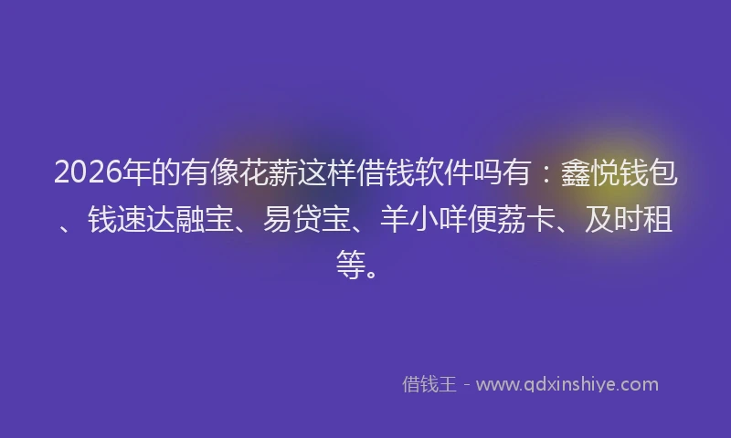 2026年的有像花薪这样借钱软件吗有：鑫悦钱包、钱速达融宝、易贷宝、羊小咩便荔卡、及时租等。