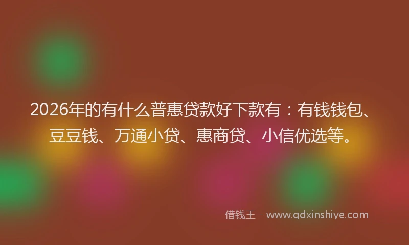 2026年的有什么普惠贷款好下款有：有钱钱包、豆豆钱、万通小贷、惠商贷、小信优选等。