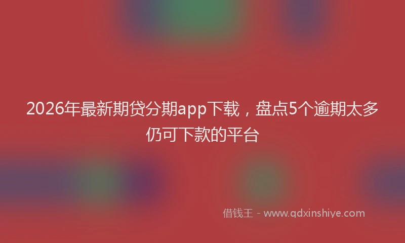 2026年最新期贷分期app下载，盘点5个逾期太多仍可下款的平台