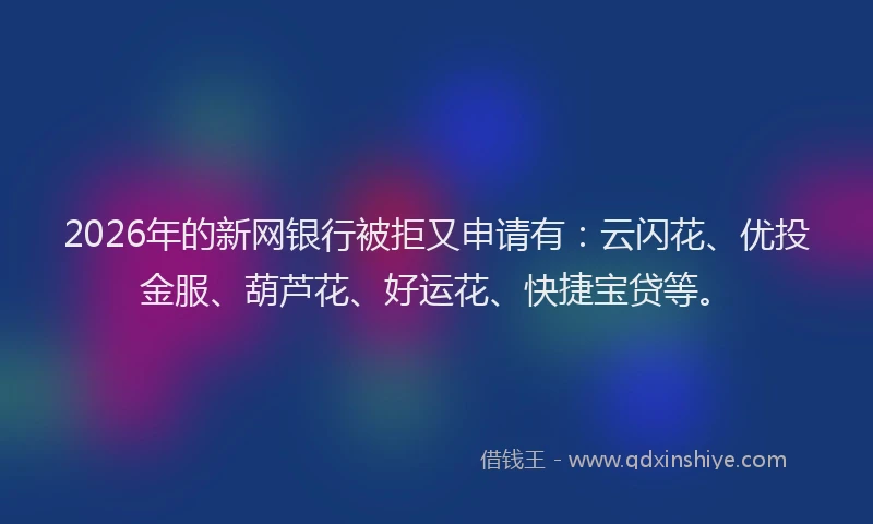 2026年的新网银行被拒又申请有：云闪花、优投金服、葫芦花、好运花、快捷宝贷等。