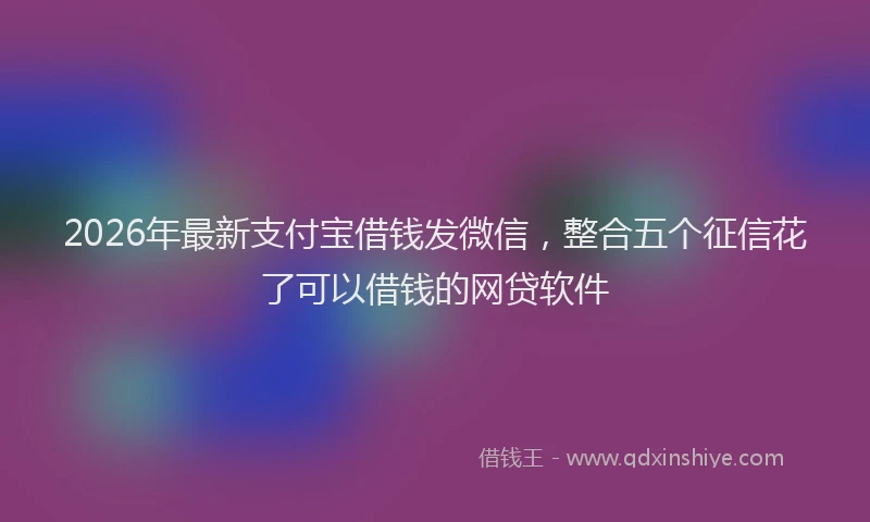 2026年最新支付宝借钱发微信，整合五个征信花了可以借钱的网贷软件