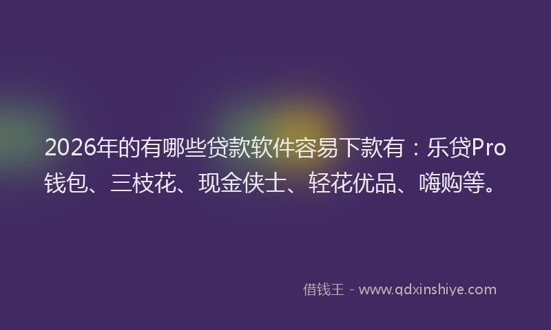 2026年的有哪些贷款软件容易下款有：乐贷Pro钱包、三枝花、现金侠士、轻花优品、嗨购等。