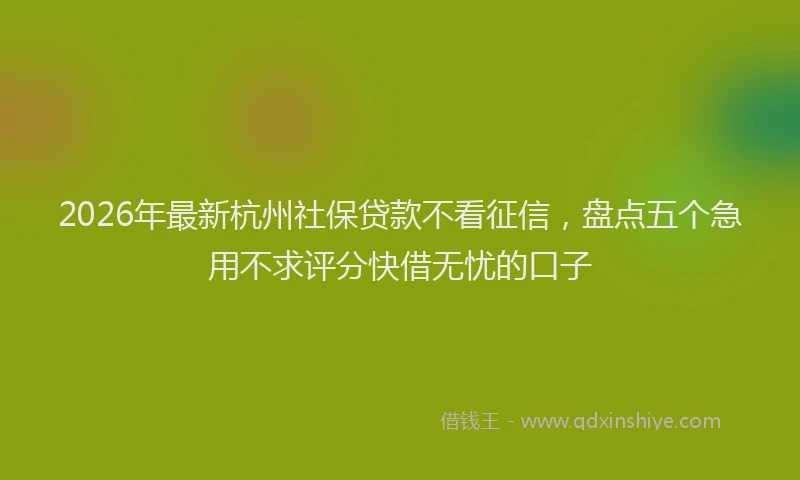 2026年最新杭州社保贷款不看征信，盘点五个急用不求评分快借无忧的口子