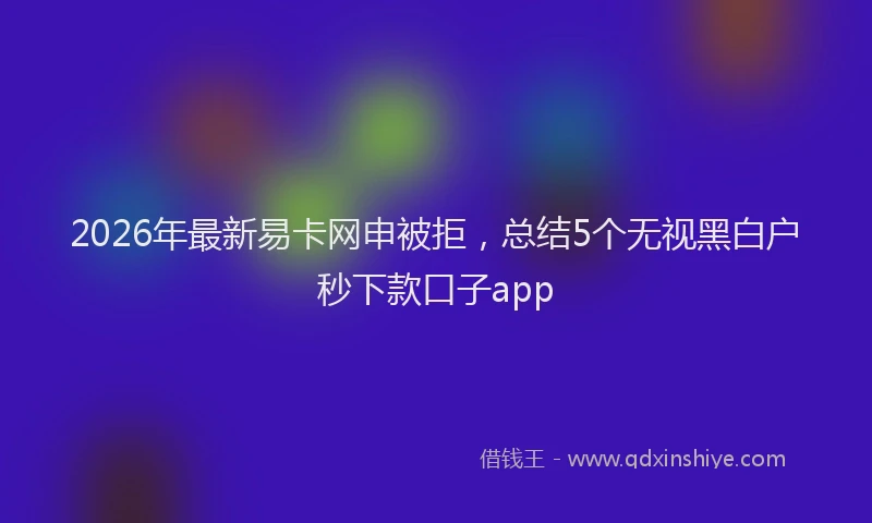 2026年最新易卡网申被拒，总结5个无视黑白户秒下款口子app