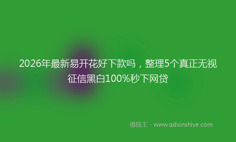 2026年最新易开花好下款吗，整理5个真正无视征信黑白100%秒下网贷