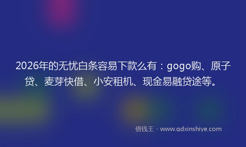 2026年的无忧白条容易下款么有：gogo购、原子贷、麦芽快借、小安租机、现金易融贷途等。