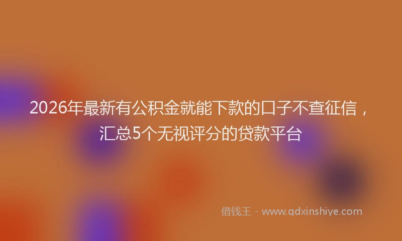 2026年最新有公积金就能下款的口子不查征信，汇总5个无视评分的贷款平台