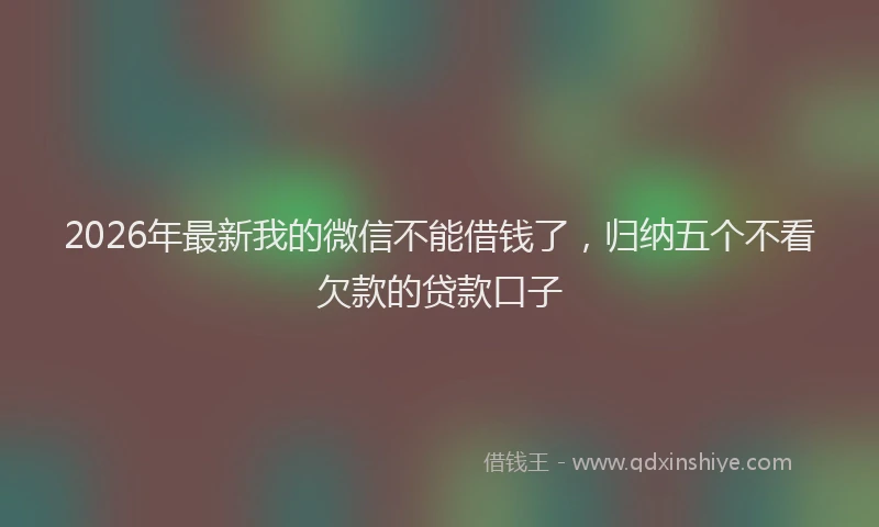 2026年最新我的微信不能借钱了,归纳五个不看欠款的贷款口子
