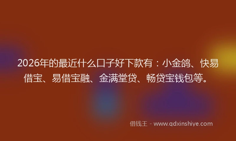 2026年的最近什么口子好下款有：小金鸽、快易借宝、易借宝融、金满堂贷、畅贷宝钱包等。