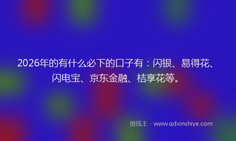 2026年的有什么必下的口子有：闪银、易得花、闪电宝、京东金融、桔享花等。