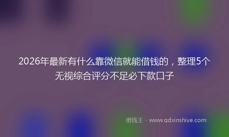 2026年最新有什么靠微信就能借钱的，整理5个无视综合评分不足必下款口子