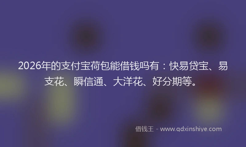 2026年的支付宝荷包能借钱吗有：快易贷宝、易支花、瞬信通、大洋花、好分期等。