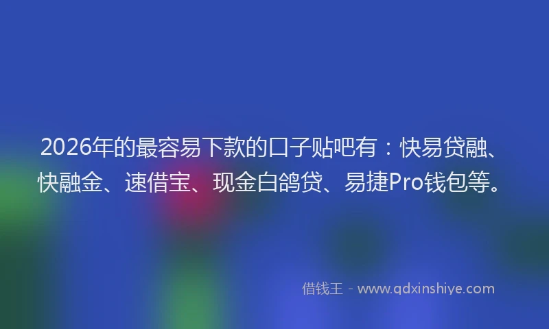 2026年的最容易下款的口子贴吧有：快易贷融、快融金、速借宝、现金白鸽贷、易捷Pro钱包等。