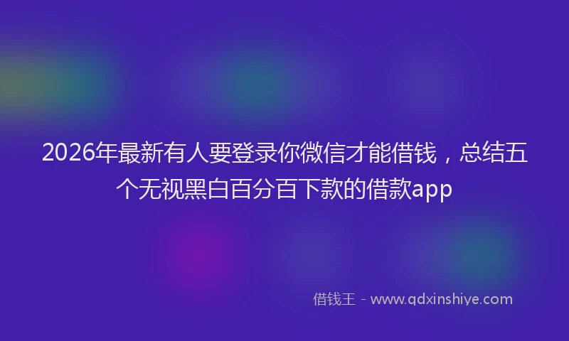 2026年最新有人要登录你微信才能借钱，总结五个无视黑白百分百下款的借款app