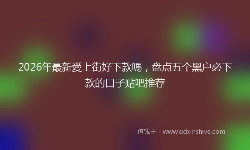2026年最新愛上街好下款嗎，盘点五个黑户必下款的口子贴吧推荐