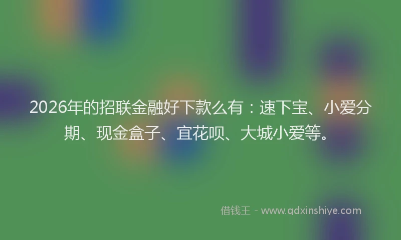 2026年的招联金融好下款么有：速下宝、小爱分期、现金盒子、宜花呗、大城小爱等。