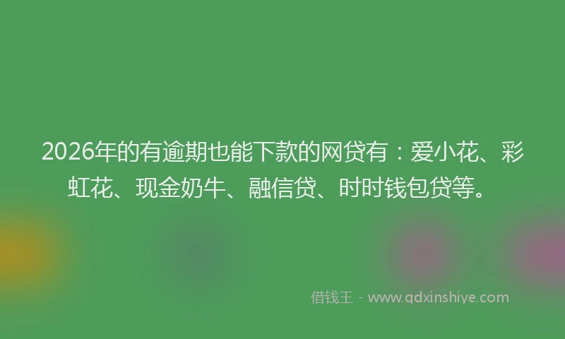 2026年的有逾期也能下款的网贷有：爱小花、彩虹花、现金奶牛、融信贷、时时钱包贷等。