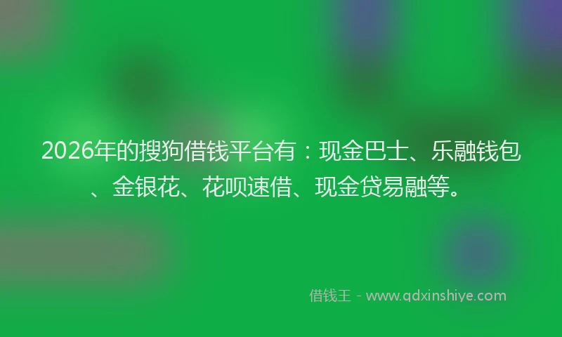 2026年的搜狗借钱平台有：现金巴士、乐融钱包、金银花、花呗速借、现金贷易融等。